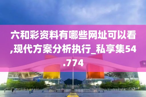 六和彩資料有哪些網(wǎng)址可以看,現(xiàn)代方案分析執(zhí)行_私享集54.774