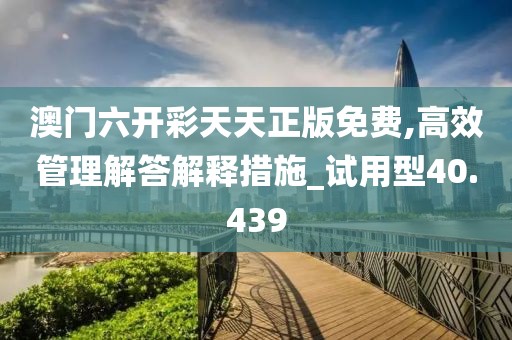 澳門六開彩天天正版免費,高效管理解答解釋措施_試用型40.439