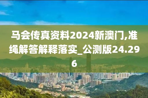 馬會傳真資料2024新澳門,準(zhǔn)繩解答解釋落實_公測版24.296