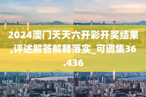 2024澳門天天六開彩開獎結(jié)果,評述解答解釋落實_可調(diào)集36.436