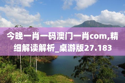 今晚一肖一碼澳門一肖com,精細解讀解析_桌游版27.183