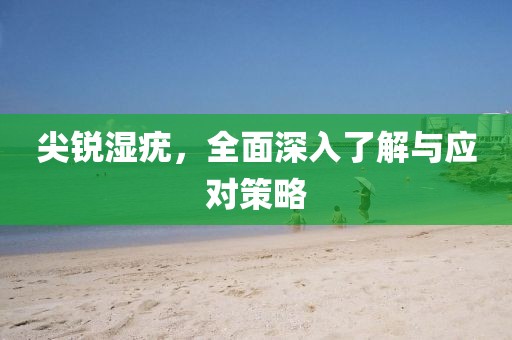 尖銳濕疣，全面深入了解與應(yīng)對策略