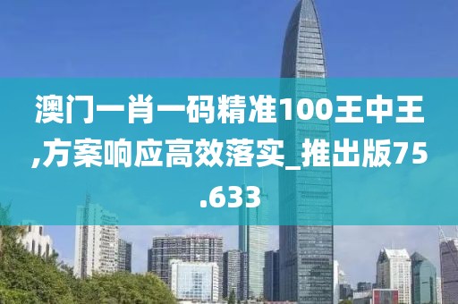 澳門一肖一碼精準100王中王,方案響應高效落實_推出版75.633