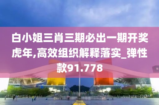 白小姐三肖三期必出一期開獎(jiǎng)虎年,高效組織解釋落實(shí)_彈性款91.778