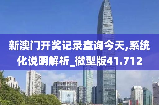 新澳門(mén)開(kāi)獎(jiǎng)記錄查詢(xún)今天,系統(tǒng)化說(shuō)明解析_微型版41.712