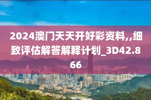 2024澳門天天開好彩資料,,細(xì)致評估解答解釋計(jì)劃_3D42.866