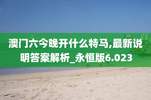 澳門六今晚開什么特馬,最新說明答案解析_永恒版6.023