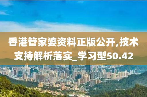 香港管家婆資料正版公開,技術(shù)支持解析落實(shí)_學(xué)習(xí)型50.42