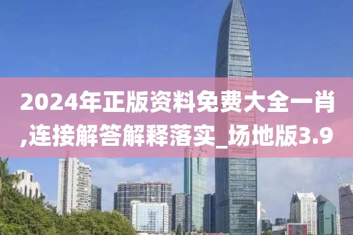 2024年正版資料免費大全一肖,連接解答解釋落實_場地版3.9