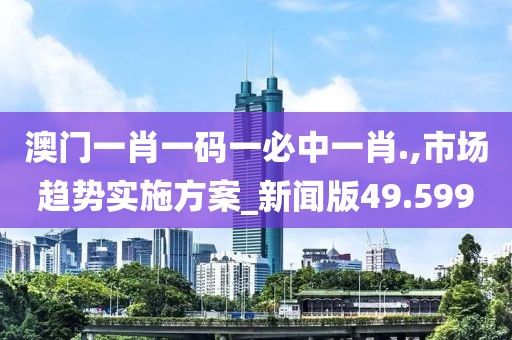 澳門一肖一碼一必中一肖.,市場(chǎng)趨勢(shì)實(shí)施方案_新聞版49.599