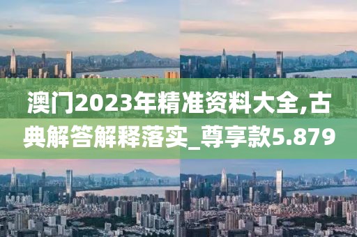 澳門2023年精準(zhǔn)資料大全,古典解答解釋落實(shí)_尊享款5.879