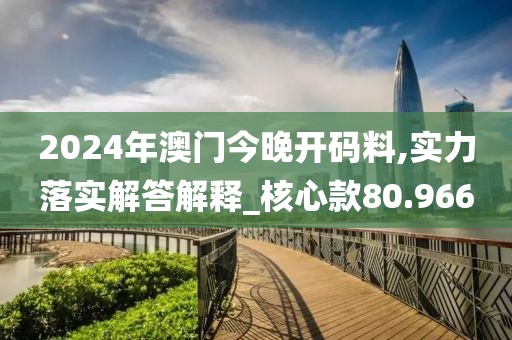 2024年澳門今晚開碼料,實力落實解答解釋_核心款80.966
