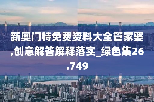 新奧門特免費(fèi)資料大全管家婆,創(chuàng)意解答解釋落實(shí)_綠色集26.749