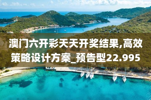 澳門六開彩天天開獎(jiǎng)結(jié)果,高效策略設(shè)計(jì)方案_預(yù)告型22.995