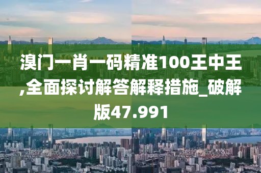 溴門一肖一碼精準(zhǔn)100王中王,全面探討解答解釋措施_破解版47.991