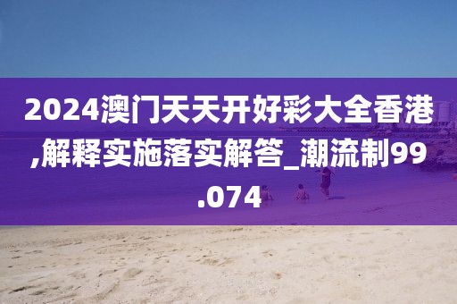 2024澳門天天開好彩大全香港,解釋實施落實解答_潮流制99.074