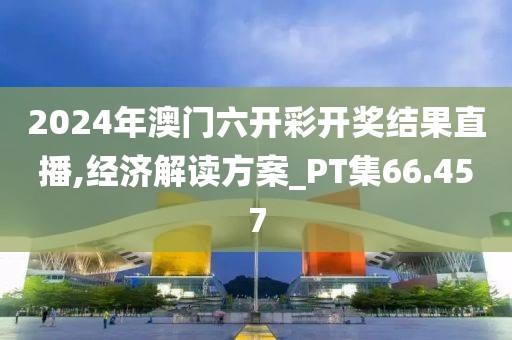 2024年澳門六開彩開獎(jiǎng)結(jié)果直播,經(jīng)濟(jì)解讀方案_PT集66.457