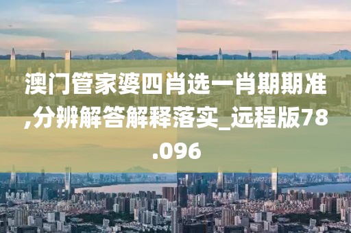 澳門管家婆四肖選一肖期期準(zhǔn),分辨解答解釋落實_遠程版78.096