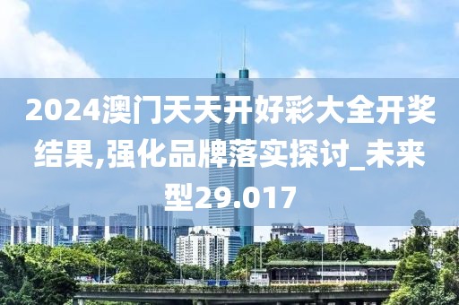2024澳門天天開好彩大全開獎(jiǎng)結(jié)果,強(qiáng)化品牌落實(shí)探討_未來型29.017