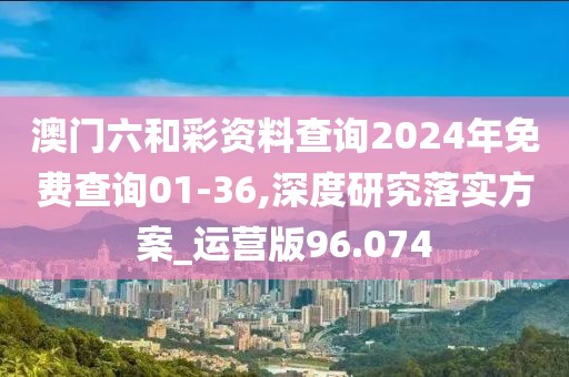 澳門六和彩資料查詢2024年免費(fèi)查詢01-36,深度研究落實(shí)方案_運(yùn)營(yíng)版96.074