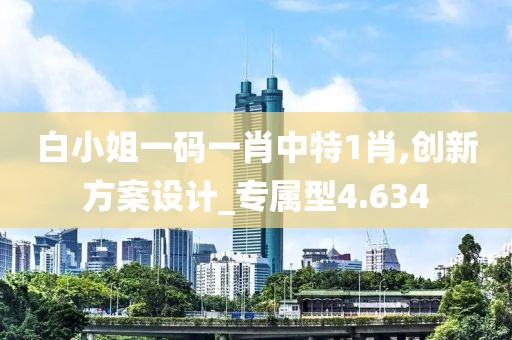 白小姐一碼一肖中特1肖,創(chuàng)新方案設(shè)計_專屬型4.634