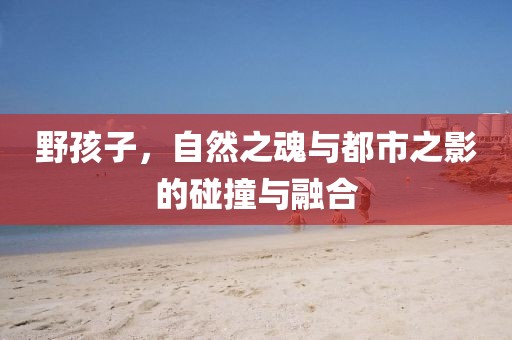 野孩子，自然之魂與都市之影的碰撞與融合