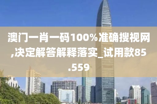 澳門一肖一碼100%準確搜視網(wǎng),決定解答解釋落實_試用款85.559