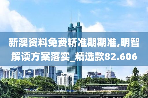 新澳資料免費精準(zhǔn)期期準(zhǔn),明智解讀方案落實_精選款82.606