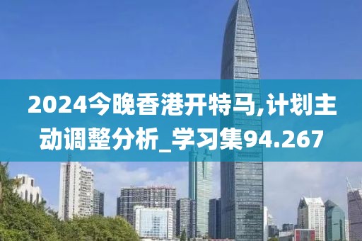 2024今晚香港開特馬,計(jì)劃主動(dòng)調(diào)整分析_學(xué)習(xí)集94.267