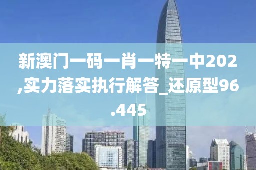 新澳門一碼一肖一特一中202,實力落實執(zhí)行解答_還原型96.445