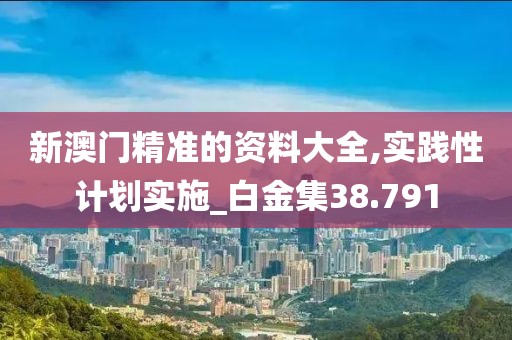 新澳門精準(zhǔn)的資料大全,實踐性計劃實施_白金集38.791