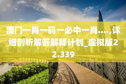 澳門一肖一碼一必中一肖....,詳細(xì)剖析解答解釋計(jì)劃_虛擬版22.339
