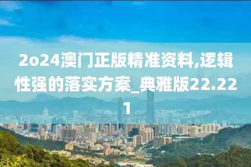 2o24澳門正版精準(zhǔn)資料,邏輯性強(qiáng)的落實方案_典雅版22.221