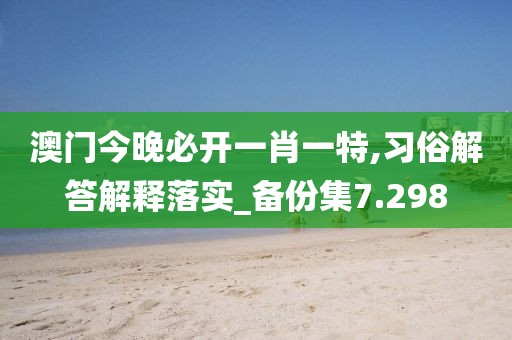 澳門今晚必開一肖一特,習俗解答解釋落實_備份集7.298
