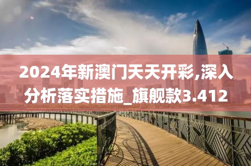 2024年新澳門(mén)天天開(kāi)彩,深入分析落實(shí)措施_旗艦款3.412