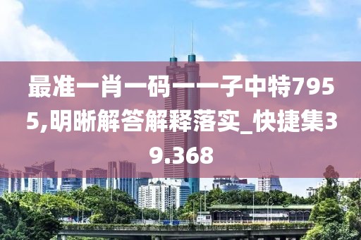 最準一肖一碼一一子中特7955,明晰解答解釋落實_快捷集39.368
