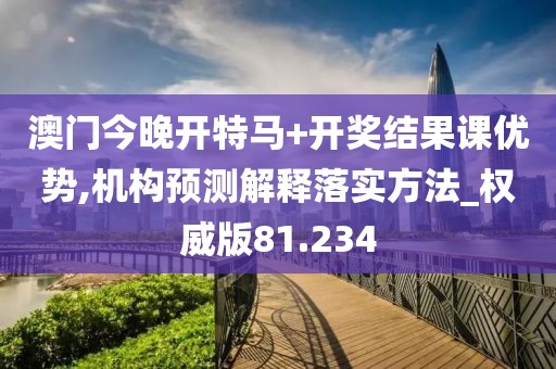 澳門今晚開特馬+開獎結果課優(yōu)勢,機構預測解釋落實方法_權威版81.234