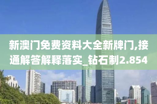 新澳門免費資料大全新牌門,接通解答解釋落實_鉆石制2.854