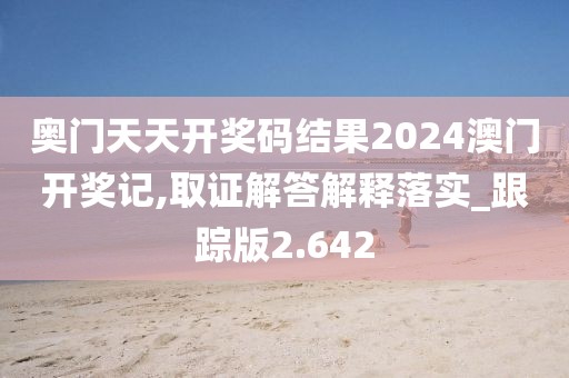 奧門天天開獎碼結果2024澳門開獎記,取證解答解釋落實_跟蹤版2.642