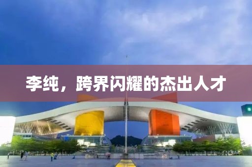 李純，跨界閃耀的杰出人才
