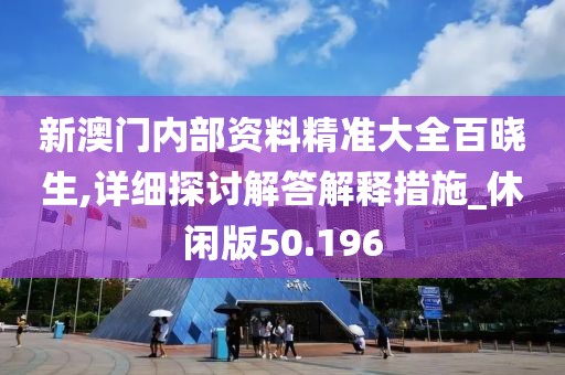 新澳門內(nèi)部資料精準(zhǔn)大全百曉生,詳細(xì)探討解答解釋措施_休閑版50.196