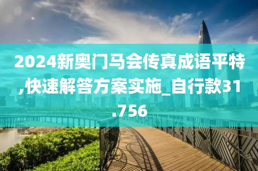 2024新奧門馬會傳真成語平特,快速解答方案實(shí)施_自行款31.756