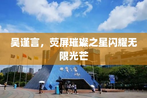 吳謹言，熒屏璀璨之星閃耀無限光芒