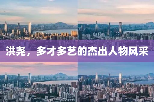 洪堯，多才多藝的杰出人物風(fēng)采