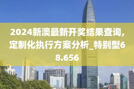 2024新澳最新開獎結果查詢,定制化執(zhí)行方案分析_特別型68.656