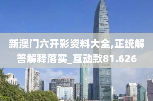 新澳門六開彩資料大全,正統(tǒng)解答解釋落實(shí)_互動款81.626