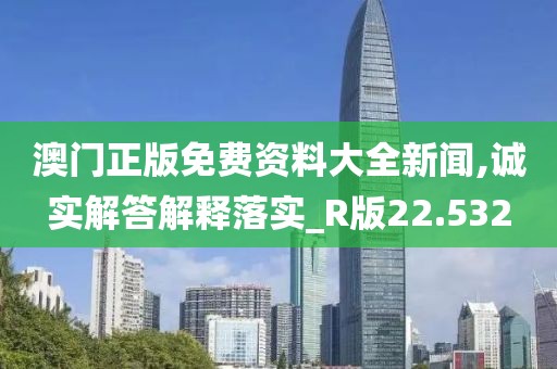 澳門正版免費(fèi)資料大全新聞,誠實(shí)解答解釋落實(shí)_R版22.532