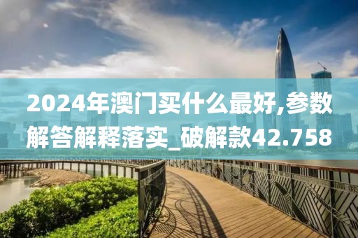 2024年澳門買什么最好,參數(shù)解答解釋落實(shí)_破解款42.758
