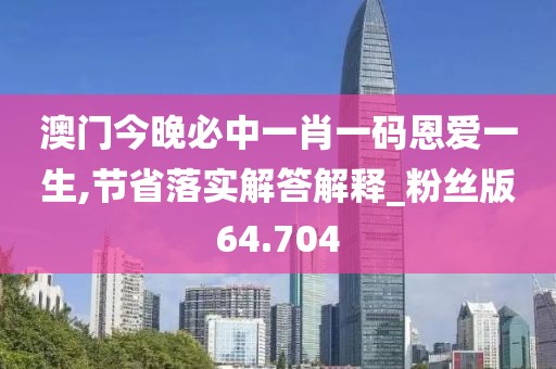 澳門今晚必中一肖一碼恩愛一生,節(jié)省落實(shí)解答解釋_粉絲版64.704