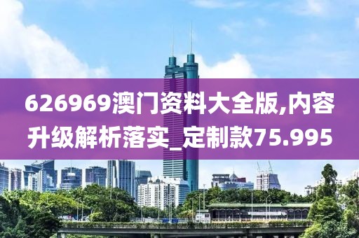 626969澳門資料大全版,內(nèi)容升級解析落實_定制款75.995